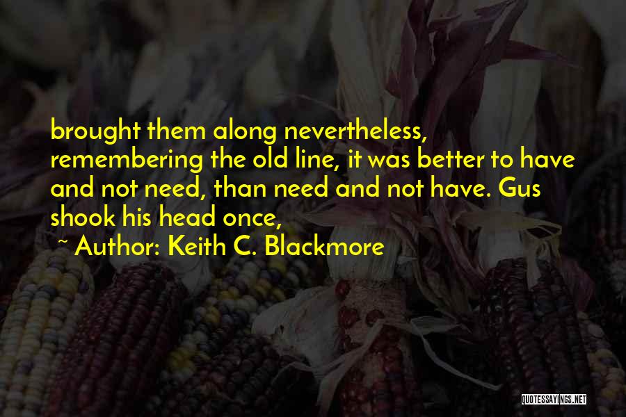 Keith C. Blackmore Quotes: Brought Them Along Nevertheless, Remembering The Old Line, It Was Better To Have And Not Need, Than Need And Not