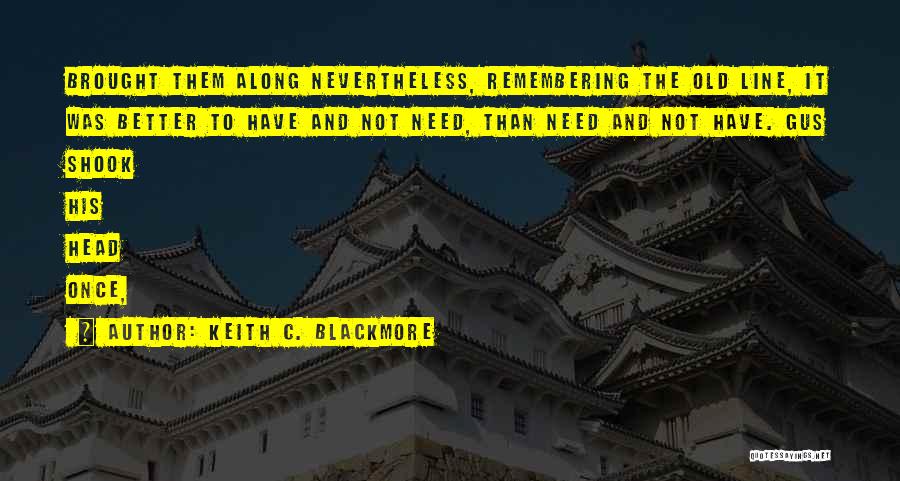 Keith C. Blackmore Quotes: Brought Them Along Nevertheless, Remembering The Old Line, It Was Better To Have And Not Need, Than Need And Not