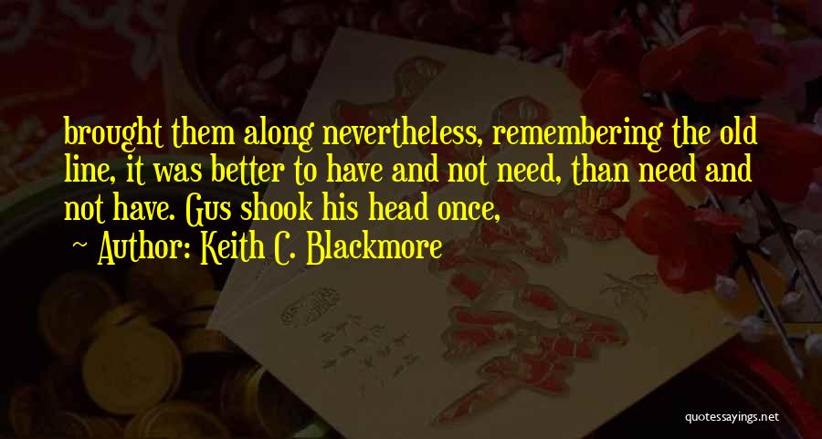 Keith C. Blackmore Quotes: Brought Them Along Nevertheless, Remembering The Old Line, It Was Better To Have And Not Need, Than Need And Not