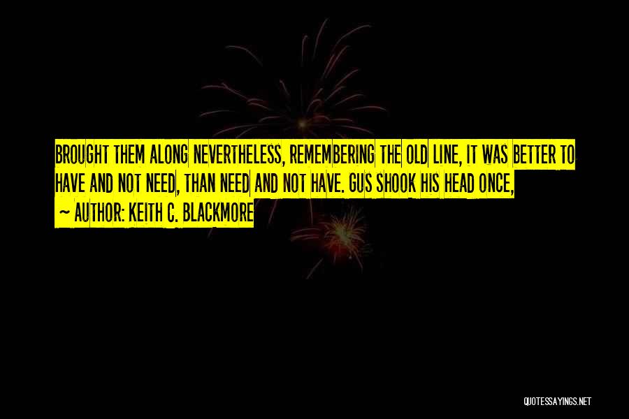 Keith C. Blackmore Quotes: Brought Them Along Nevertheless, Remembering The Old Line, It Was Better To Have And Not Need, Than Need And Not