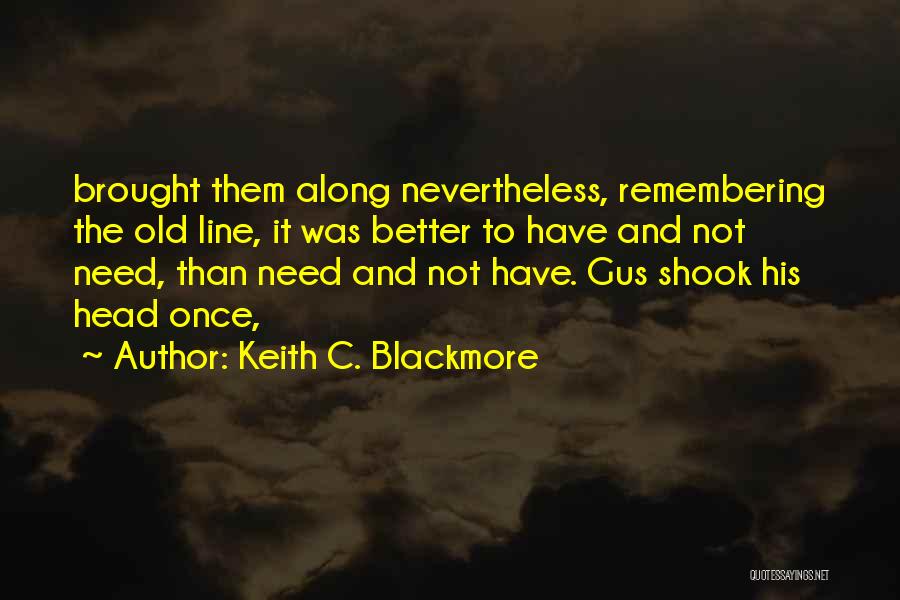 Keith C. Blackmore Quotes: Brought Them Along Nevertheless, Remembering The Old Line, It Was Better To Have And Not Need, Than Need And Not