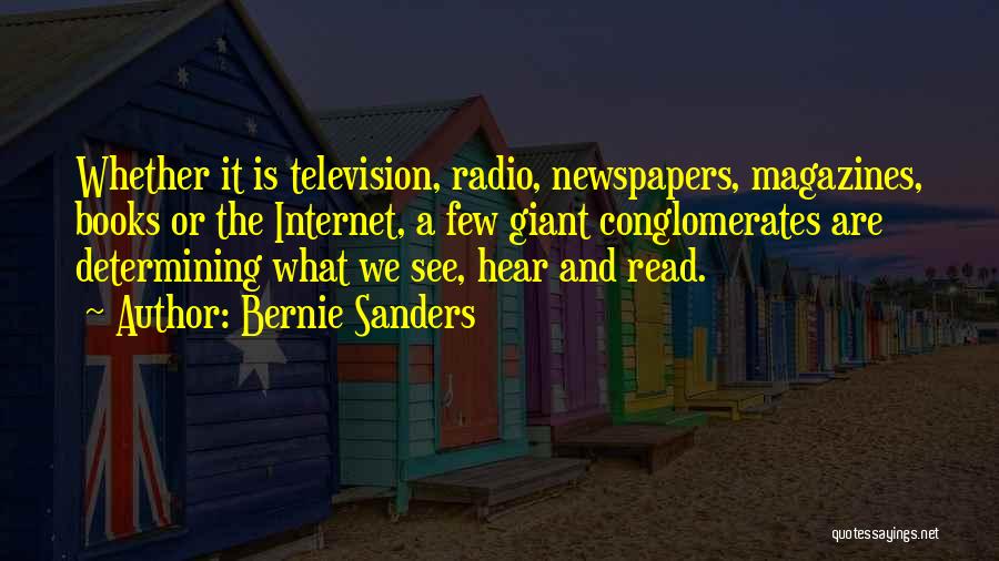 Bernie Sanders Quotes: Whether It Is Television, Radio, Newspapers, Magazines, Books Or The Internet, A Few Giant Conglomerates Are Determining What We See,