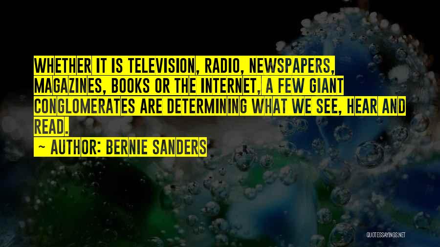 Bernie Sanders Quotes: Whether It Is Television, Radio, Newspapers, Magazines, Books Or The Internet, A Few Giant Conglomerates Are Determining What We See,