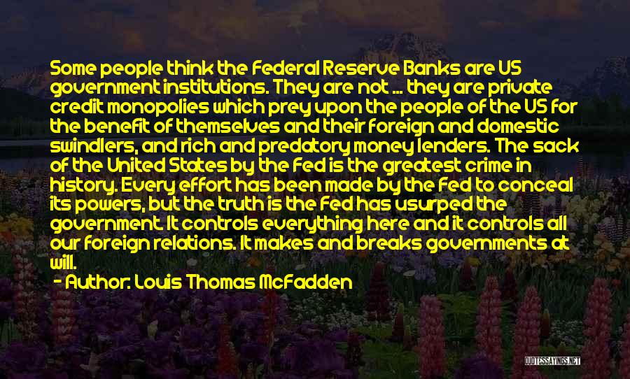 Louis Thomas McFadden Quotes: Some People Think The Federal Reserve Banks Are Us Government Institutions. They Are Not ... They Are Private Credit Monopolies