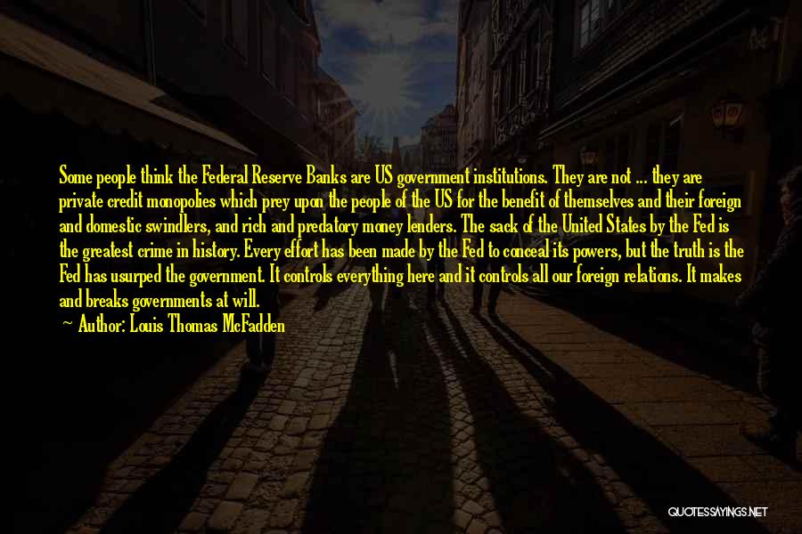 Louis Thomas McFadden Quotes: Some People Think The Federal Reserve Banks Are Us Government Institutions. They Are Not ... They Are Private Credit Monopolies