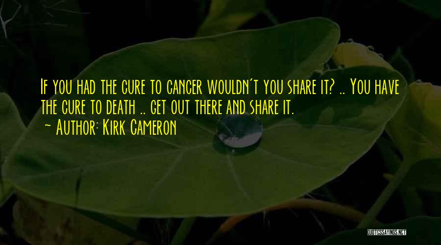 Kirk Cameron Quotes: If You Had The Cure To Cancer Wouldn't You Share It? .. You Have The Cure To Death .. Get