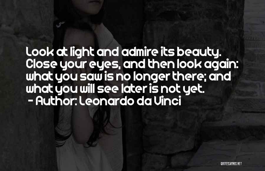 Leonardo Da Vinci Quotes: Look At Light And Admire Its Beauty. Close Your Eyes, And Then Look Again: What You Saw Is No Longer