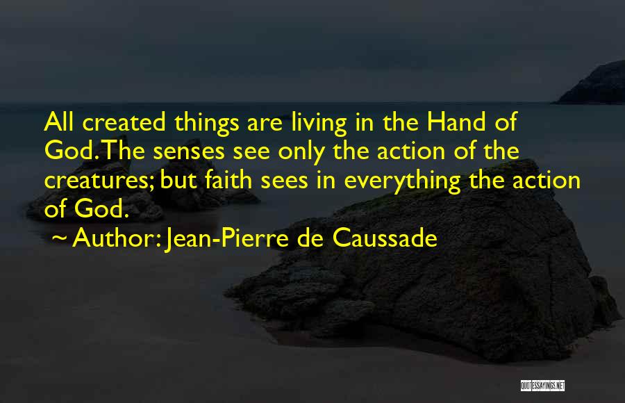 Jean-Pierre De Caussade Quotes: All Created Things Are Living In The Hand Of God. The Senses See Only The Action Of The Creatures; But