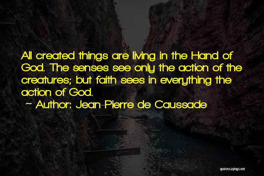 Jean-Pierre De Caussade Quotes: All Created Things Are Living In The Hand Of God. The Senses See Only The Action Of The Creatures; But