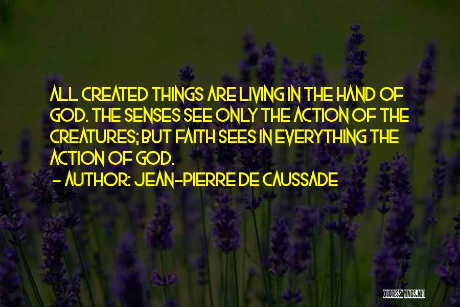 Jean-Pierre De Caussade Quotes: All Created Things Are Living In The Hand Of God. The Senses See Only The Action Of The Creatures; But