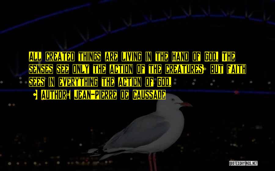 Jean-Pierre De Caussade Quotes: All Created Things Are Living In The Hand Of God. The Senses See Only The Action Of The Creatures; But