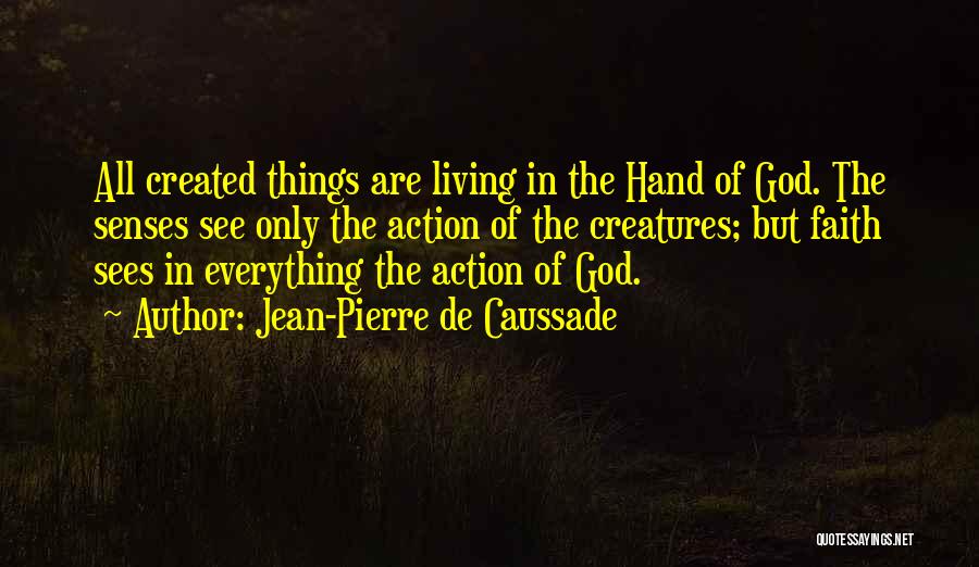 Jean-Pierre De Caussade Quotes: All Created Things Are Living In The Hand Of God. The Senses See Only The Action Of The Creatures; But