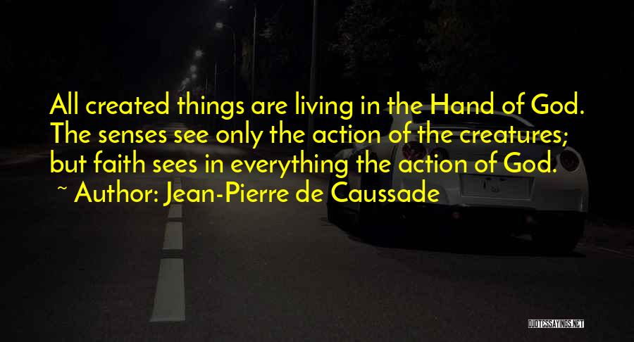 Jean-Pierre De Caussade Quotes: All Created Things Are Living In The Hand Of God. The Senses See Only The Action Of The Creatures; But