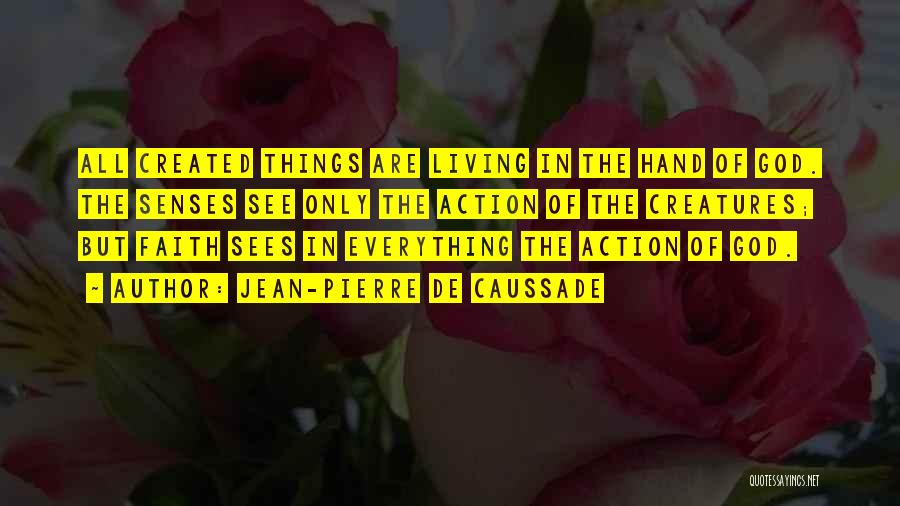 Jean-Pierre De Caussade Quotes: All Created Things Are Living In The Hand Of God. The Senses See Only The Action Of The Creatures; But