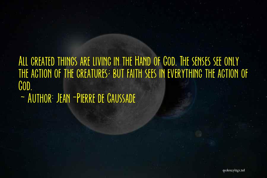 Jean-Pierre De Caussade Quotes: All Created Things Are Living In The Hand Of God. The Senses See Only The Action Of The Creatures; But