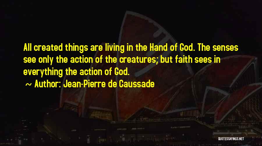 Jean-Pierre De Caussade Quotes: All Created Things Are Living In The Hand Of God. The Senses See Only The Action Of The Creatures; But