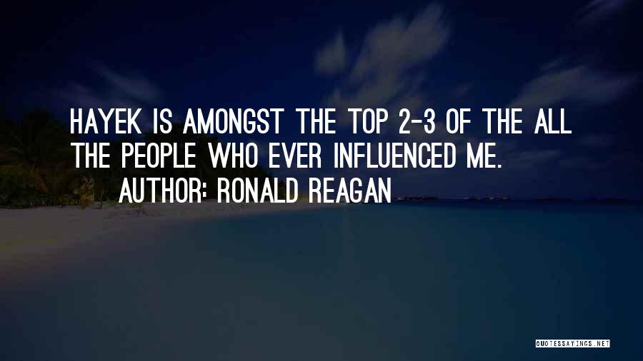 Ronald Reagan Quotes: Hayek Is Amongst The Top 2-3 Of The All The People Who Ever Influenced Me.