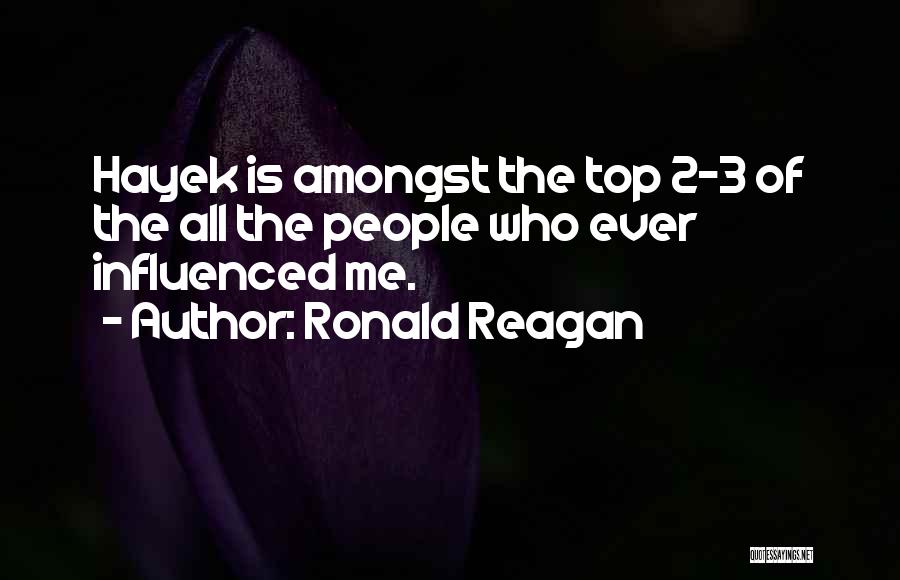 Ronald Reagan Quotes: Hayek Is Amongst The Top 2-3 Of The All The People Who Ever Influenced Me.