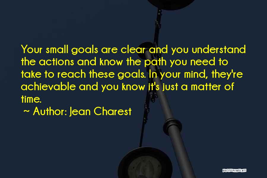 Jean Charest Quotes: Your Small Goals Are Clear And You Understand The Actions And Know The Path You Need To Take To Reach