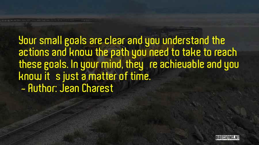 Jean Charest Quotes: Your Small Goals Are Clear And You Understand The Actions And Know The Path You Need To Take To Reach