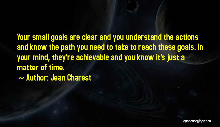 Jean Charest Quotes: Your Small Goals Are Clear And You Understand The Actions And Know The Path You Need To Take To Reach