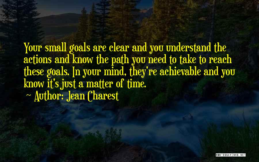 Jean Charest Quotes: Your Small Goals Are Clear And You Understand The Actions And Know The Path You Need To Take To Reach