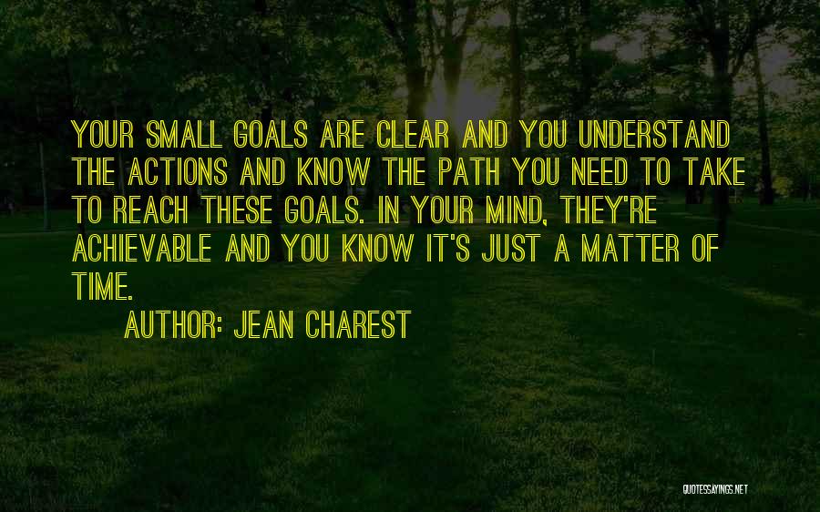 Jean Charest Quotes: Your Small Goals Are Clear And You Understand The Actions And Know The Path You Need To Take To Reach