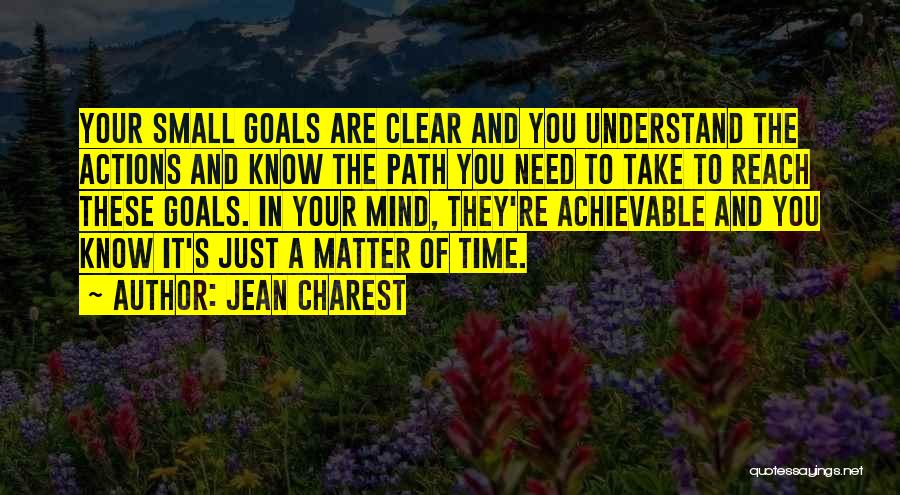Jean Charest Quotes: Your Small Goals Are Clear And You Understand The Actions And Know The Path You Need To Take To Reach