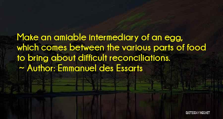 Emmanuel Des Essarts Quotes: Make An Amiable Intermediary Of An Egg, Which Comes Between The Various Parts Of Food To Bring About Difficult Reconciliations.