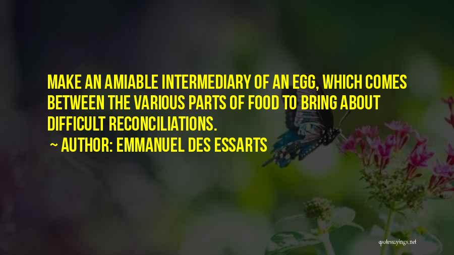 Emmanuel Des Essarts Quotes: Make An Amiable Intermediary Of An Egg, Which Comes Between The Various Parts Of Food To Bring About Difficult Reconciliations.