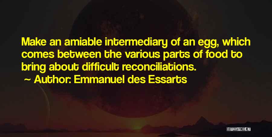 Emmanuel Des Essarts Quotes: Make An Amiable Intermediary Of An Egg, Which Comes Between The Various Parts Of Food To Bring About Difficult Reconciliations.