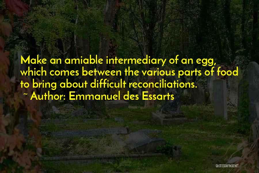 Emmanuel Des Essarts Quotes: Make An Amiable Intermediary Of An Egg, Which Comes Between The Various Parts Of Food To Bring About Difficult Reconciliations.