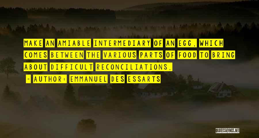 Emmanuel Des Essarts Quotes: Make An Amiable Intermediary Of An Egg, Which Comes Between The Various Parts Of Food To Bring About Difficult Reconciliations.