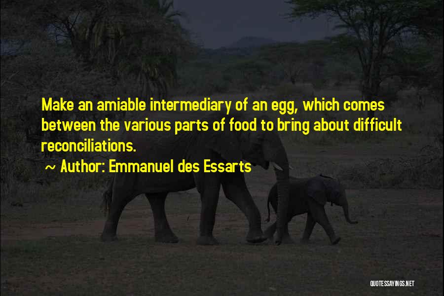 Emmanuel Des Essarts Quotes: Make An Amiable Intermediary Of An Egg, Which Comes Between The Various Parts Of Food To Bring About Difficult Reconciliations.