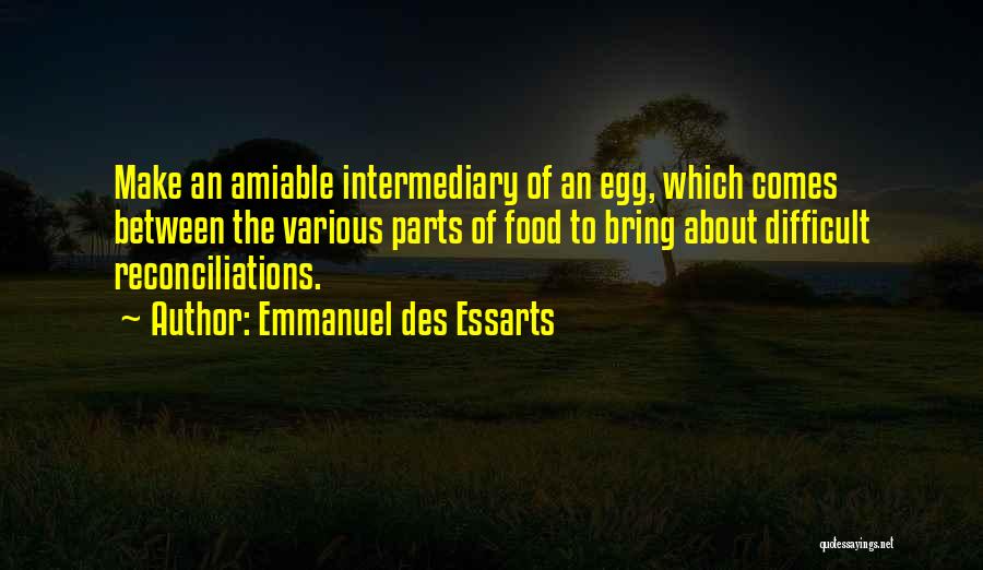 Emmanuel Des Essarts Quotes: Make An Amiable Intermediary Of An Egg, Which Comes Between The Various Parts Of Food To Bring About Difficult Reconciliations.