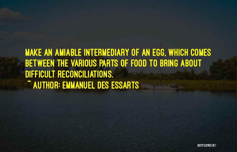 Emmanuel Des Essarts Quotes: Make An Amiable Intermediary Of An Egg, Which Comes Between The Various Parts Of Food To Bring About Difficult Reconciliations.