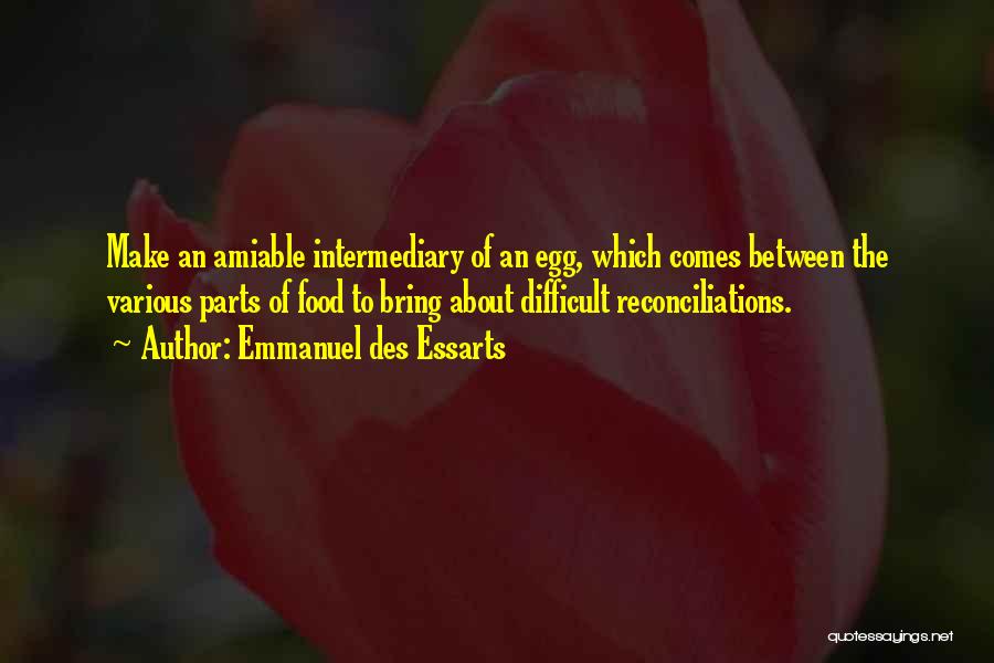 Emmanuel Des Essarts Quotes: Make An Amiable Intermediary Of An Egg, Which Comes Between The Various Parts Of Food To Bring About Difficult Reconciliations.