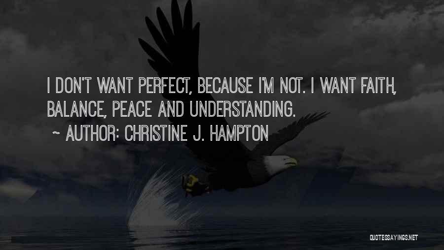 Christine J. Hampton Quotes: I Don't Want Perfect, Because I'm Not. I Want Faith, Balance, Peace And Understanding.