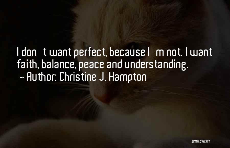 Christine J. Hampton Quotes: I Don't Want Perfect, Because I'm Not. I Want Faith, Balance, Peace And Understanding.