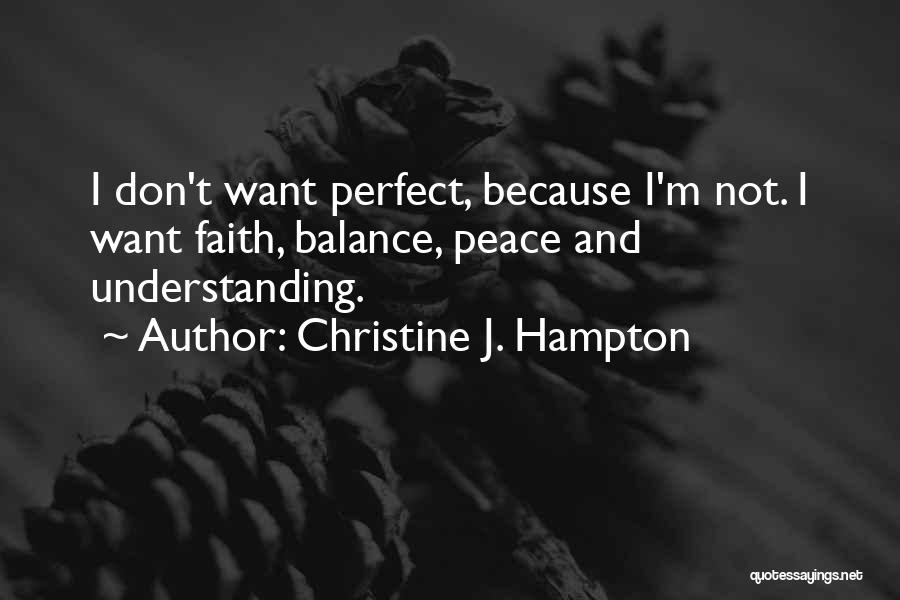 Christine J. Hampton Quotes: I Don't Want Perfect, Because I'm Not. I Want Faith, Balance, Peace And Understanding.