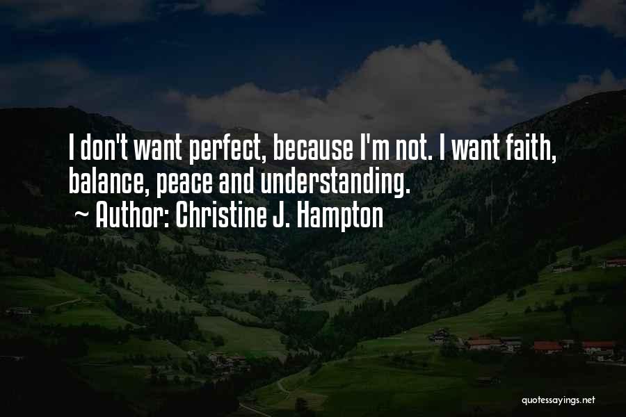Christine J. Hampton Quotes: I Don't Want Perfect, Because I'm Not. I Want Faith, Balance, Peace And Understanding.