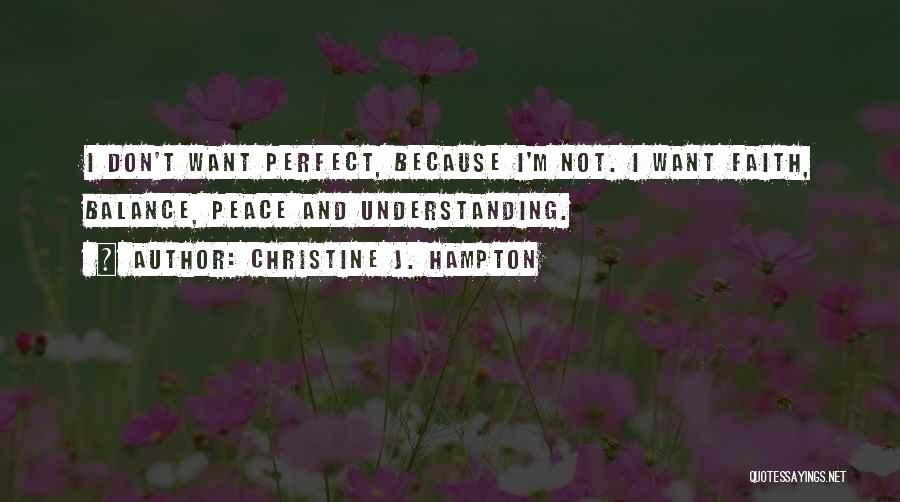 Christine J. Hampton Quotes: I Don't Want Perfect, Because I'm Not. I Want Faith, Balance, Peace And Understanding.