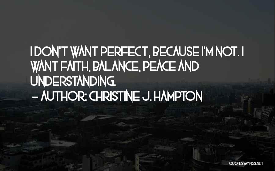 Christine J. Hampton Quotes: I Don't Want Perfect, Because I'm Not. I Want Faith, Balance, Peace And Understanding.