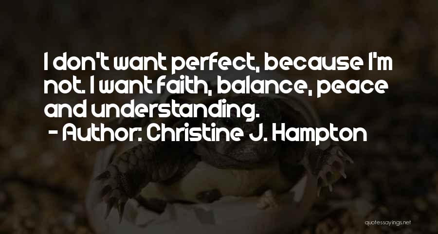 Christine J. Hampton Quotes: I Don't Want Perfect, Because I'm Not. I Want Faith, Balance, Peace And Understanding.