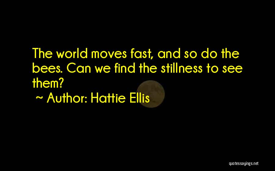 Hattie Ellis Quotes: The World Moves Fast, And So Do The Bees. Can We Find The Stillness To See Them?