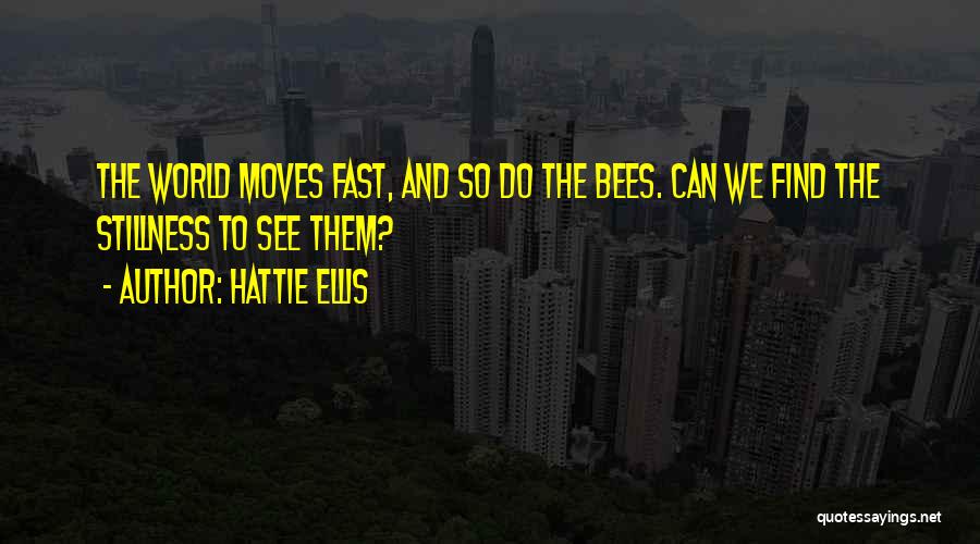 Hattie Ellis Quotes: The World Moves Fast, And So Do The Bees. Can We Find The Stillness To See Them?