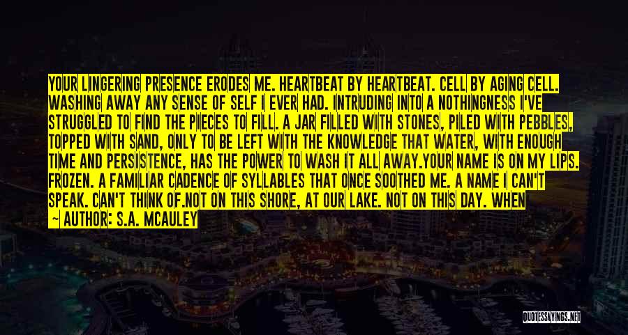 S.A. McAuley Quotes: Your Lingering Presence Erodes Me. Heartbeat By Heartbeat. Cell By Aging Cell. Washing Away Any Sense Of Self I Ever