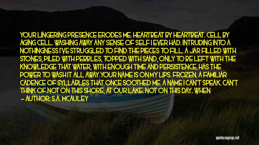 S.A. McAuley Quotes: Your Lingering Presence Erodes Me. Heartbeat By Heartbeat. Cell By Aging Cell. Washing Away Any Sense Of Self I Ever