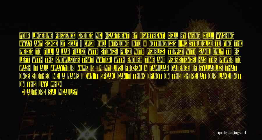 S.A. McAuley Quotes: Your Lingering Presence Erodes Me. Heartbeat By Heartbeat. Cell By Aging Cell. Washing Away Any Sense Of Self I Ever