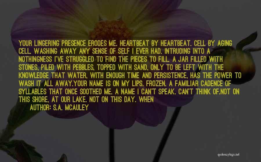 S.A. McAuley Quotes: Your Lingering Presence Erodes Me. Heartbeat By Heartbeat. Cell By Aging Cell. Washing Away Any Sense Of Self I Ever